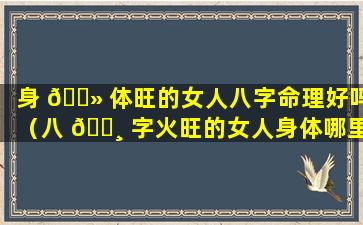 身 🌻 体旺的女人八字命理好吗（八 🕸 字火旺的女人身体哪里不好）